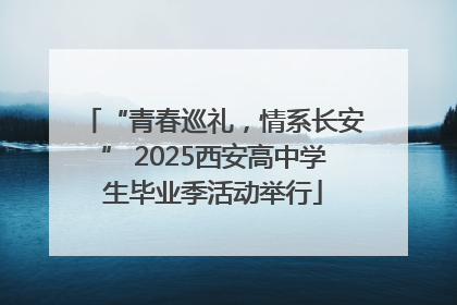 “青春巡礼，情系长安” 2025西安高中学生毕业季活动举行