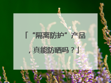 “隔离防护”产品，真能防晒吗？