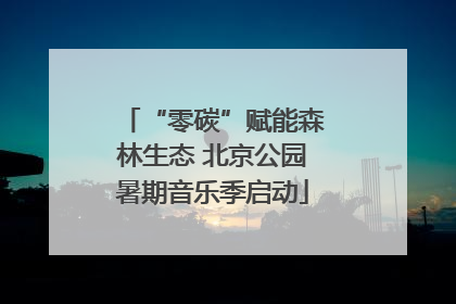 “零碳”赋能森林生态 北京公园暑期音乐季启动