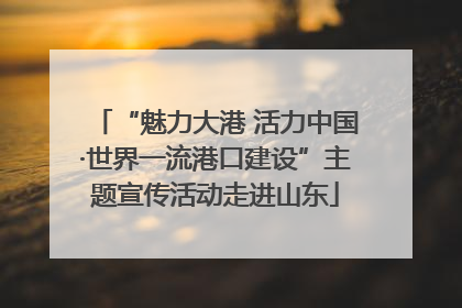 “魅力大港 活力中国·世界一流港口建设”主题宣传活动走进山东