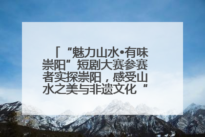 “魅力山水•有味崇阳”短剧大赛参赛者实探崇阳，感受山水之美与非遗文化“提琴戏”魅力