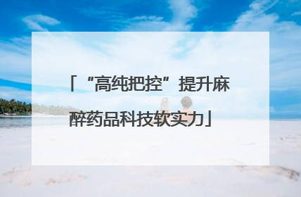 “高纯把控”提升麻醉药品科技软实力