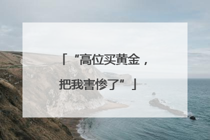 “高位买黄金，把我害惨了”