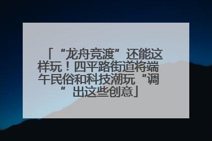 “龙舟竞渡”还能这样玩！四平路街道将端午民俗和科技潮玩“调”出这些创意