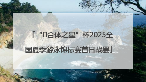 “﻿合体之星”杯2025全国夏季游泳锦标赛首日战罢