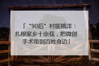 “90后”村医姚洋：扎根家乡十余载，把微创手术带到百姓身边