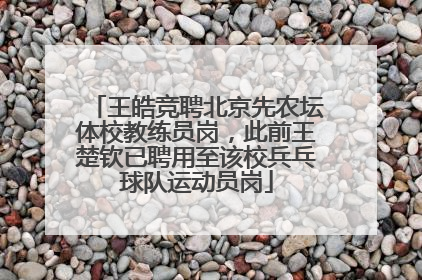 王皓竞聘北京先农坛体校教练员岗，此前王楚钦已聘用至该校兵乓球队运动员岗