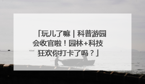 玩儿了嘛｜科普游园会收官啦！园林+科技狂欢你打卡了吗？