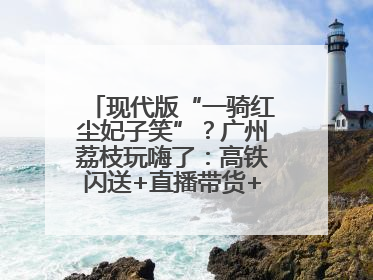 现代版“一骑红尘妃子笑”？广州荔枝玩嗨了：高铁闪送+直播带货+5折开吃