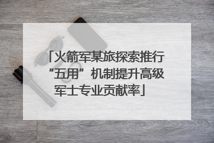 火箭军某旅探索推行“五用”机制提升高级军士专业贡献率