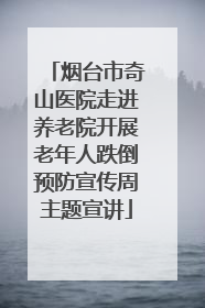 烟台市奇山医院走进养老院开展老年人跌倒预防宣传周主题宣讲