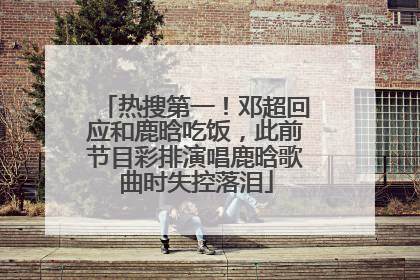 热搜第一！邓超回应和鹿晗吃饭，此前节目彩排演唱鹿晗歌曲时失控落泪