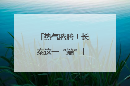 热气腾腾！长泰这一“端”