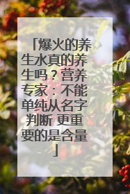 爆火的养生水真的养生吗？营养专家：不能单纯从名字判断 更重要的是含量