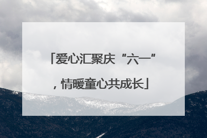 爱心汇聚庆“六一”，情暖童心共成长