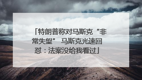 特朗普称对马斯克“非常失望” 马斯克光速回怼：法案没给我看过