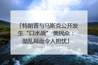 特朗普与马斯克公开发生“口水战” 美民众：混乱局面令人担忧