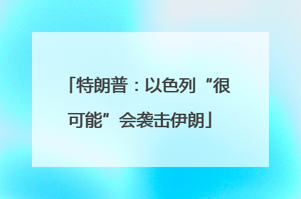 特朗普：以色列“很可能”会袭击伊朗