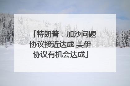 特朗普：加沙问题协议接近达成 美伊协议有机会达成