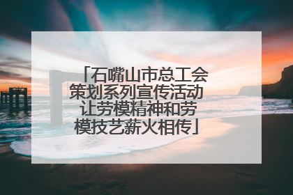 石嘴山市总工会策划系列宣传活动 让劳模精神和劳模技艺薪火相传