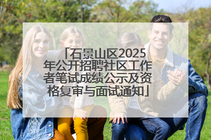 石景山区2025年公开招聘社区工作者笔试成绩公示及资格复审与面试通知