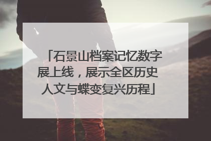 石景山档案记忆数字展上线，展示全区历史人文与蝶变复兴历程
