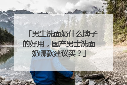 男生洗面奶什么牌子的好用，国产男士洗面奶哪款建议买？
