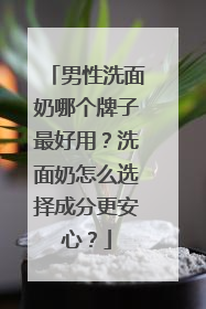 男性洗面奶哪个牌子最好用？洗面奶怎么选择成分更安心？