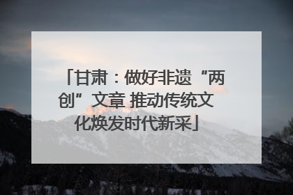 甘肃：做好非遗“两创”文章 推动传统文化焕发时代新采