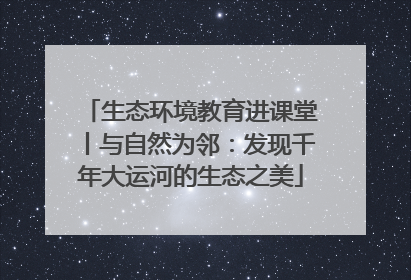 生态环境教育进课堂丨与自然为邻：发现千年大运河的生态之美