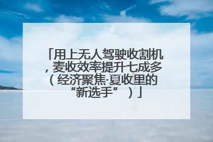 用上无人驾驶收割机，麦收效率提升七成多（经济聚焦·夏收里的“新选手”）