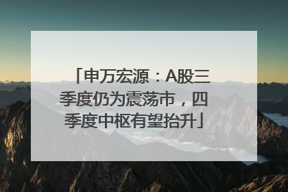 申万宏源：A股三季度仍为震荡市，四季度中枢有望抬升