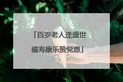 百岁老人逢盛世 福寿康乐赞党恩