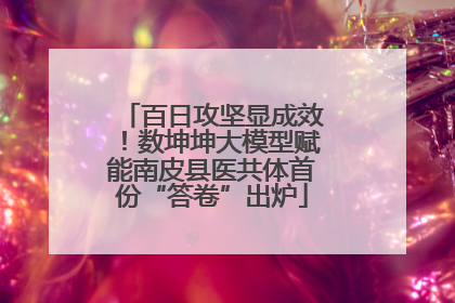 百日攻坚显成效！数坤坤大模型赋能南皮县医共体首份“答卷”出炉