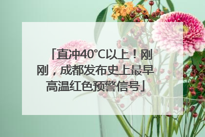 直冲40℃以上！刚刚，成都发布史上最早高温红色预警信号