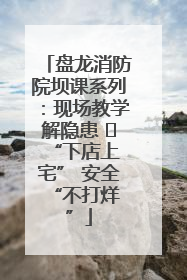 盘龙消防院坝课系列：现场教学解隐患   “下店上宅” 安全 “不打烊”