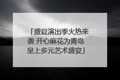 盛夏演出季火热来袭 开心麻花为青岛呈上多元艺术盛宴