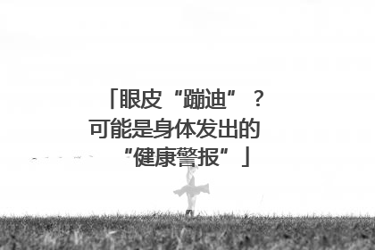 眼皮“蹦迪”？可能是身体发出的“健康警报”