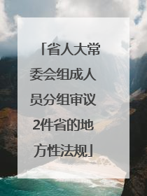 省人大常委会组成人员分组审议2件省的地方性法规