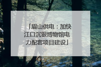 眉山供电：加快江口沉银博物馆电力配套项目建设