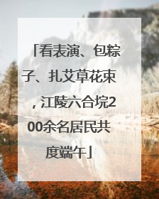 看表演、包粽子、扎艾草花束，江陵六合垸200余名居民共度端午