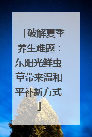 破解夏季养生难题：东阳光鲜虫草带来温和平补新方式