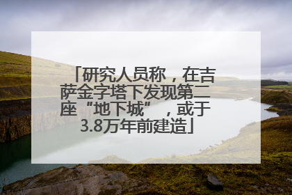 研究人员称，在吉萨金字塔下发现第二座“地下城”，或于3.8万年前建造