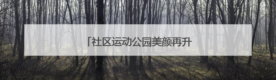 社区运动公园美颜再升级，老友球局约起来