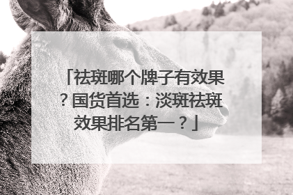 祛斑哪个牌子有效果？国货首选：淡斑祛斑效果排名第一？
