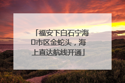 福安下白石宁海⇆市区金蛇头，海上直达航线开通