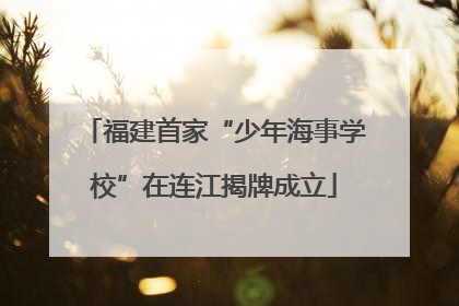 福建首家“少年海事学校”在连江揭牌成立