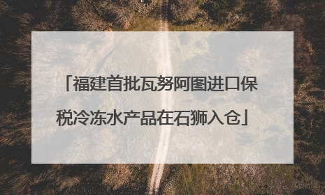福建首批瓦努阿图进口保税冷冻水产品在石狮入仓