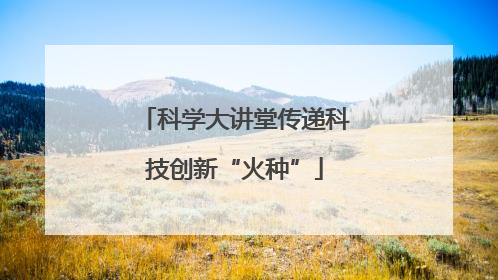 科学大讲堂传递科技创新“火种”