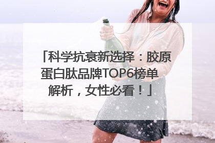 科学抗衰新选择：胶原蛋白肽品牌TOP6榜单解析，女性必看！